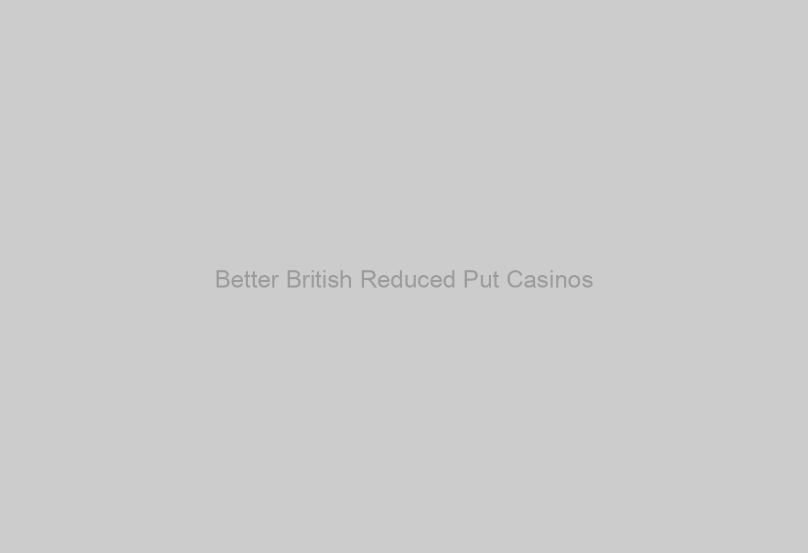 Better British Reduced Put Casinos